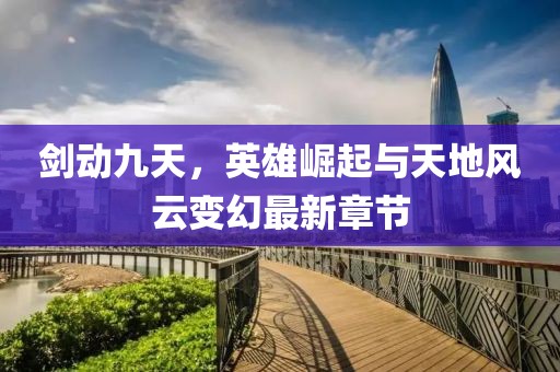 劍動九天，英雄崛起與天地風云變幻最新章節
