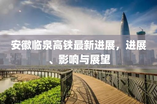 安徽臨泉高鐵最新進展，進展、影響與展望