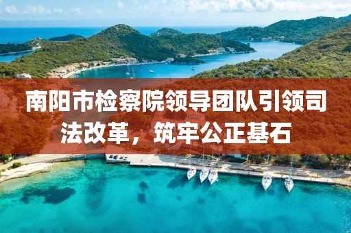 南陽市檢察院領導團隊引領司法改革，筑牢公正基石