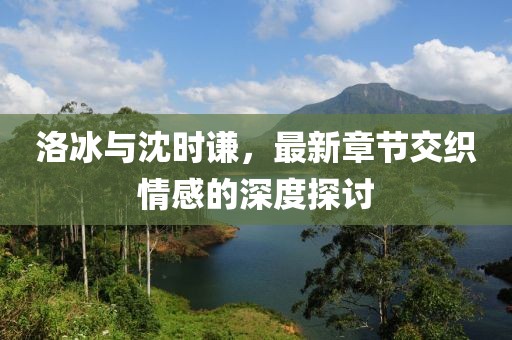 洛冰與沈時謙，最新章節交織情感的深度探討
