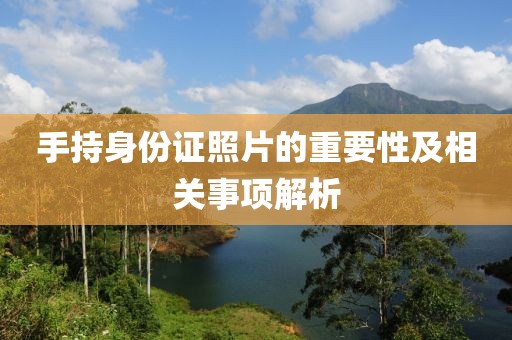 手持身份證照片的重要性及相關事項解析