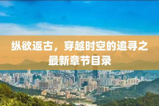 縱欲返古，穿越時空的追尋之最新章節目錄