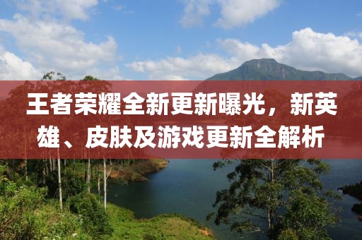 王者榮耀全新更新曝光，新英雄、皮膚及游戲更新全解析