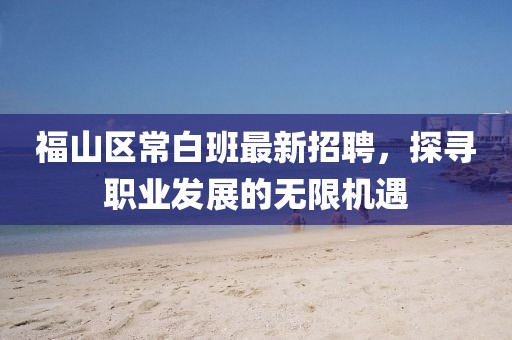 福山區(qū)常白班最新招聘，探尋職業(yè)發(fā)展的無(wú)限機(jī)遇