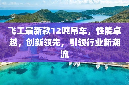 飛工最新款12噸吊車，性能卓越，創(chuàng)新領(lǐng)先，引領(lǐng)行業(yè)新潮流