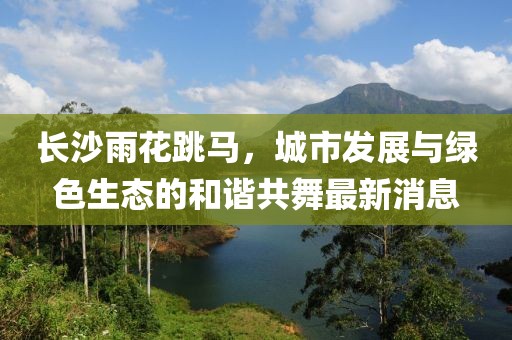 長沙雨花跳馬，城市發展與綠色生態的和諧共舞最新消息