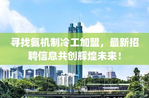 尋找氨機制冷工加盟，最新招聘信息共創(chuàng)輝煌未來！