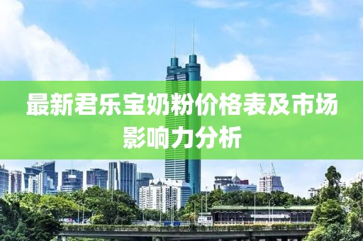 最新君樂寶奶粉價格表及市場影響力分析
