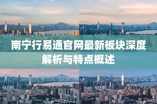 南寧行易通官網(wǎng)最新板塊深度解析與特點(diǎn)概述