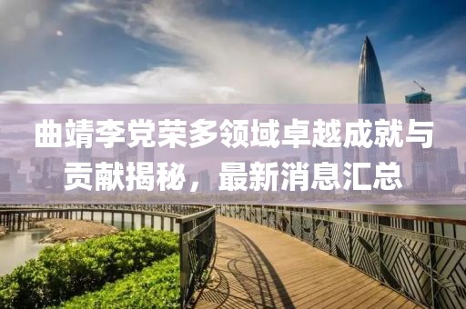 曲靖李黨榮多領域卓越成就與貢獻揭秘，最新消息匯總