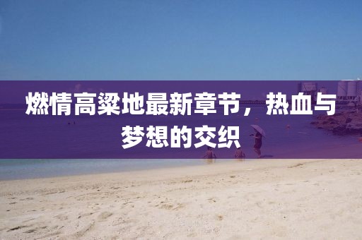 燃情高粱地最新章節，熱血與夢想的交織