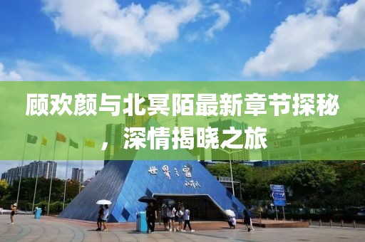 顧歡顏與北冥陌最新章節探秘，深情揭曉之旅