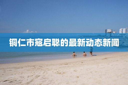 銅仁市寇啟聰的最新動態新聞