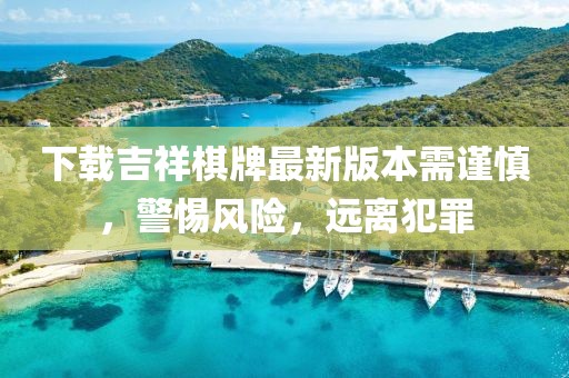 下載吉祥棋牌最新版本需謹慎，警惕風險，遠離犯罪