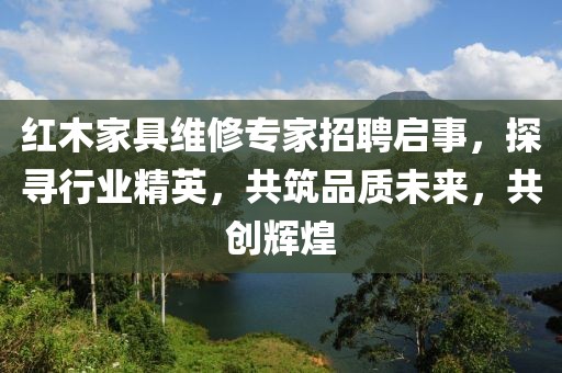 紅木家具維修專家招聘啟事，探尋行業(yè)精英，共筑品質(zhì)未來，共創(chuàng)輝煌