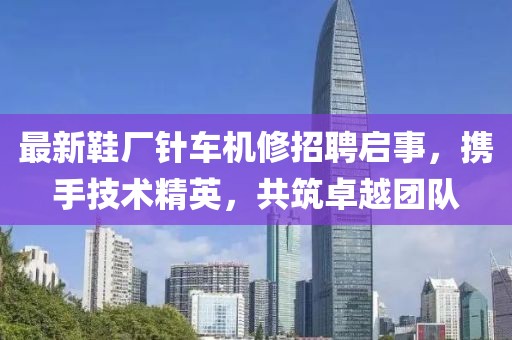 最新鞋廠針車機(jī)修招聘啟事，攜手技術(shù)精英，共筑卓越團(tuán)隊(duì)