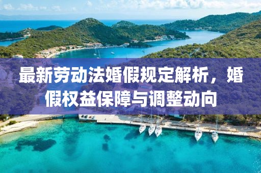 最新勞動(dòng)法婚假規(guī)定解析，婚假權(quán)益保障與調(diào)整動(dòng)向