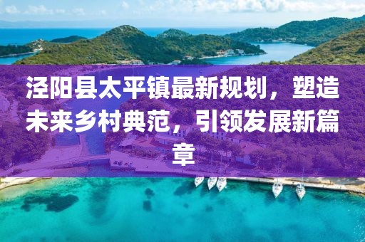 涇陽縣太平鎮(zhèn)最新規(guī)劃，塑造未來鄉(xiāng)村典范，引領(lǐng)發(fā)展新篇章