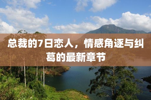 總裁的7日戀人，情感角逐與糾葛的最新章節