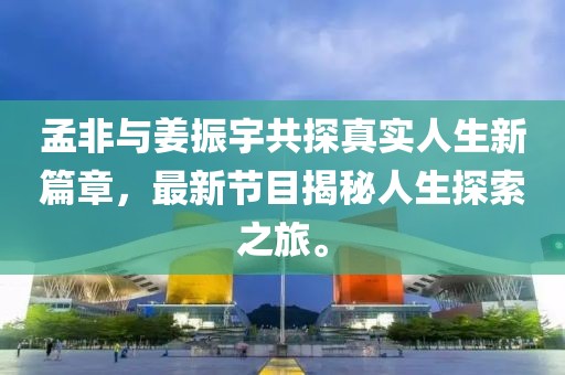 孟非與姜振宇共探真實人生新篇章，最新節目揭秘人生探索之旅。