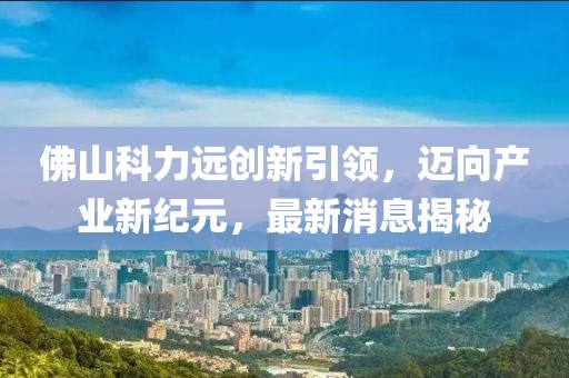 佛山科力遠創新引領，邁向產業新紀元，最新消息揭秘