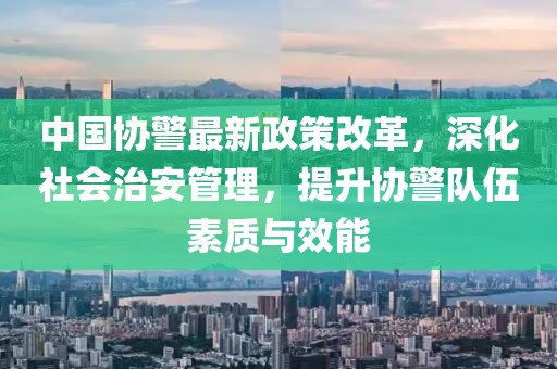 中國協警最新政策改革，深化社會治安管理，提升協警隊伍素質與效能