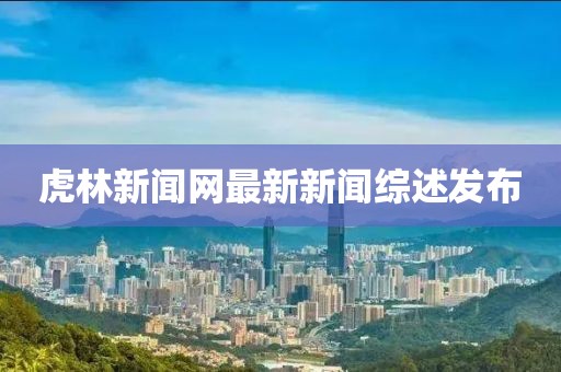 虎林新聞網(wǎng)最新新聞綜述發(fā)布