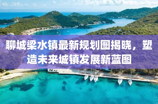 聊城梁水鎮最新規劃圖揭曉，塑造未來城鎮發展新藍圖