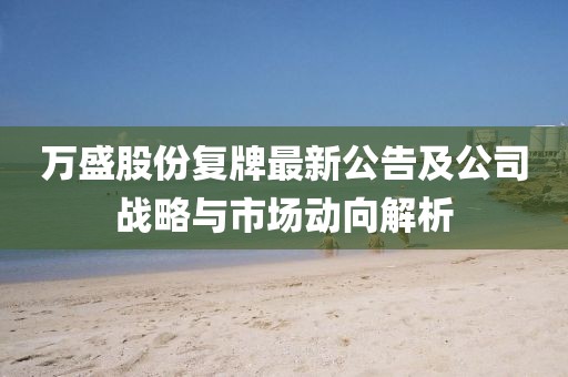 萬盛股份復牌最新公告及公司戰略與市場動向解析