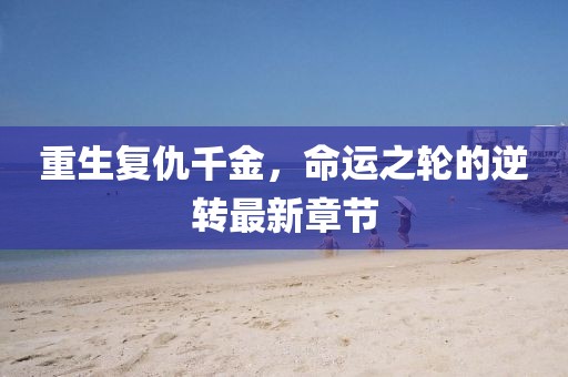 重生復仇千金，命運之輪的逆轉最新章節