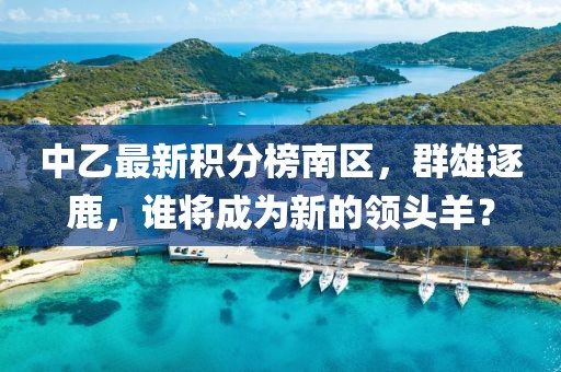 中乙最新積分榜南區，群雄逐鹿，誰將成為新的領頭羊？