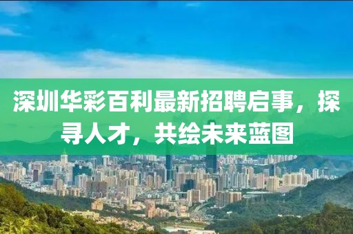深圳華彩百利最新招聘啟事，探尋人才，共繪未來藍圖