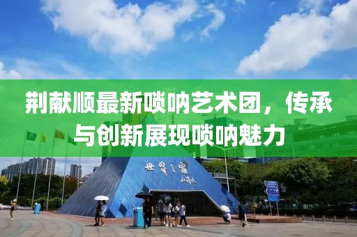 荊獻順最新嗩吶藝術團，傳承與創新展現嗩吶魅力